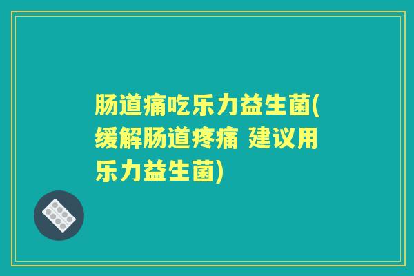 肠道痛吃乐力益生菌(缓解肠道 建议用乐力益生菌) 肠道痛吃乐力益生菌(缓解肠道 建议用乐力益生菌)