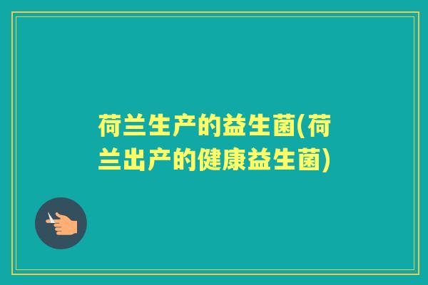 荷兰生产的益生菌(荷兰出产的健康益生菌) 荷兰生产的益生菌(荷兰出产的健康益生菌)