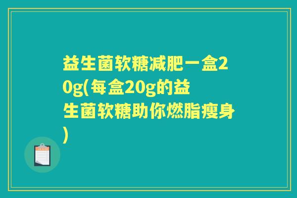 益生菌软糖一盒20g(每盒20g的益生菌软糖助你燃脂瘦身) 益生菌软糖一盒20g(每盒20g的益生菌软糖助你燃脂瘦身)