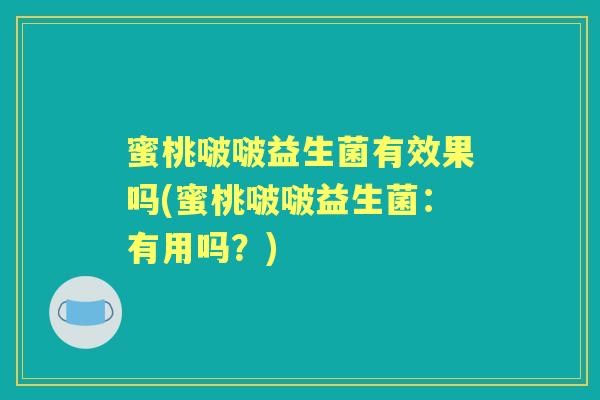 蜜桃啵啵益生菌有效果吗(蜜桃啵啵益生菌:有用吗?) 蜜桃啵啵益生菌有效果吗(蜜桃啵啵益生菌:有用吗?)