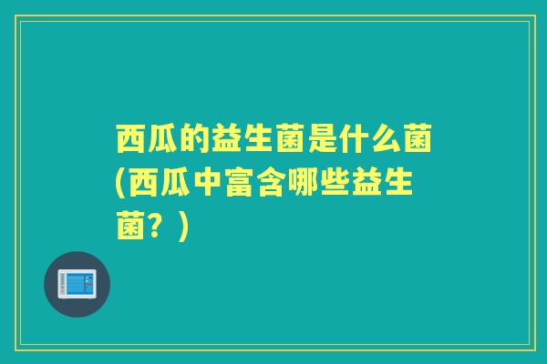 西瓜的益生菌是什么菌(西瓜中富含哪些益生菌?) 西瓜的益生菌是什么菌(西瓜中富含哪些益生菌?)