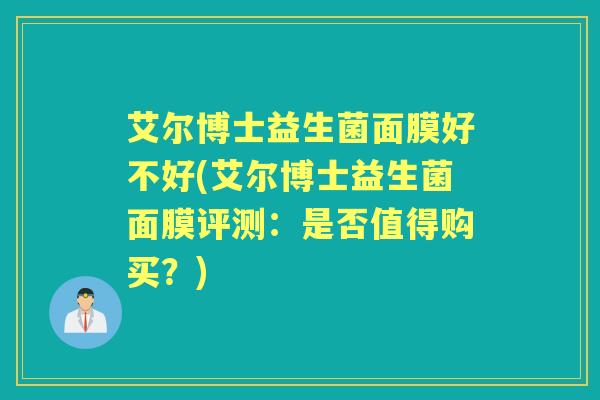 艾尔博士益生菌面膜好不好(艾尔博士益生菌面膜评测:是否值得购买?) 艾尔博士益生菌面膜好不好(艾尔博士益生菌面膜评测:是否值得购买?)
