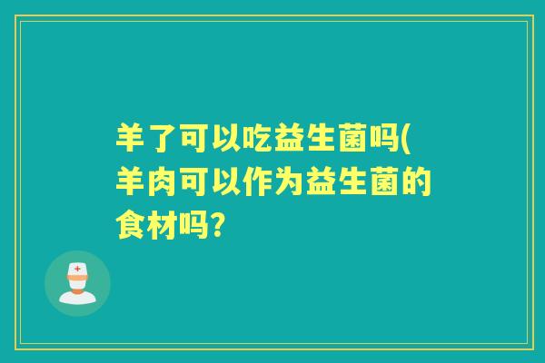 羊了可以吃益生菌吗(羊肉可以作为益生菌的食材吗? 羊了可以吃益生菌吗(羊肉可以作为益生菌的食材吗?