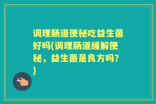 调理肠道吃益生菌好吗(调理肠道缓解,益生菌是良方吗?) 调理肠道吃益生菌好吗(调理肠道缓解,益生菌是良方吗?)