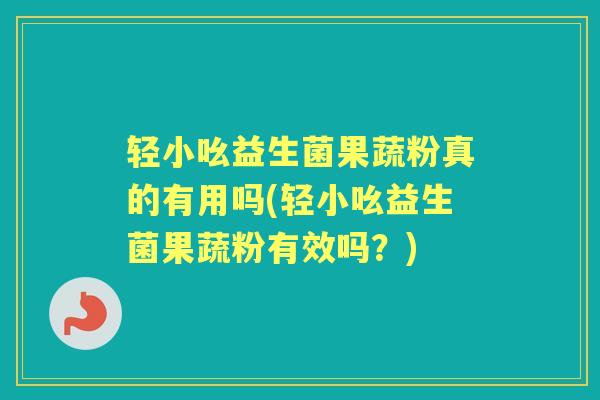 轻小吆益生菌果蔬粉真的有用吗(轻小吆益生菌果蔬粉有效吗？)