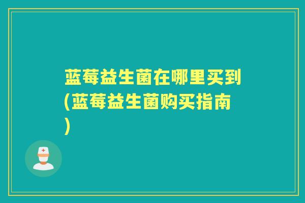 蓝莓益生菌在哪里买到(蓝莓益生菌购买指南) 蓝莓益生菌在哪里买到(蓝莓益生菌购买指南)
