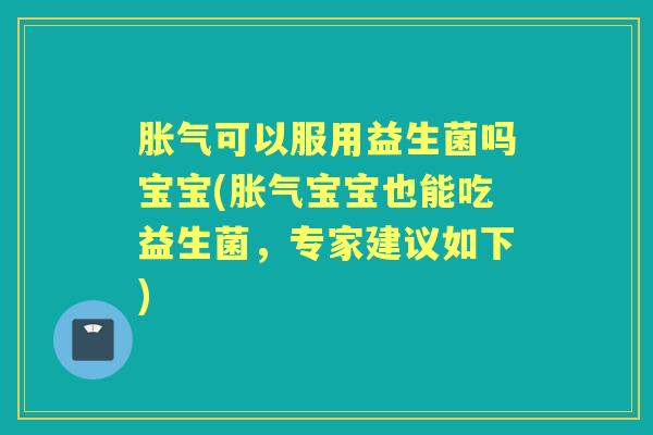 可以服用益生菌吗宝宝(宝宝也能吃益生菌，专家建议如下)