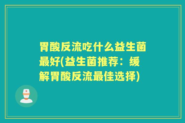 胃酸反流吃什么益生菌好(益生菌推荐:缓解胃酸反流佳选择) 胃酸反流吃什么益生菌好(益生菌推荐:缓解胃酸反流佳选择)