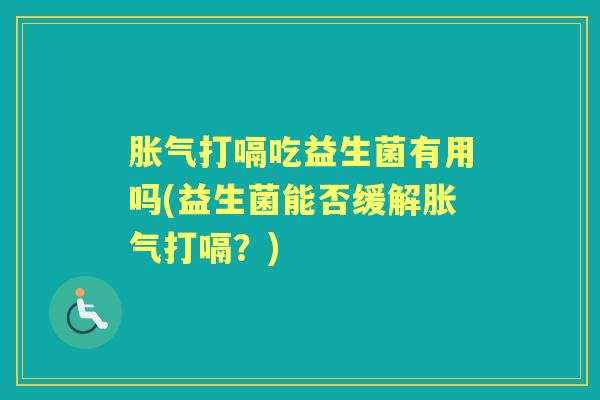 打嗝吃益生菌有用吗(益生菌能否缓解打嗝?) 打嗝吃益生菌有用吗(益生菌能否缓解打嗝?)