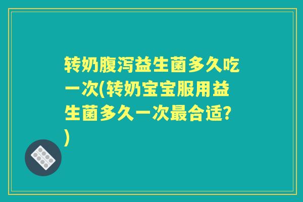 转奶益生菌多久吃一次(转奶宝宝服用益生菌多久一次合适?) 转奶益生菌多久吃一次(转奶宝宝服用益生菌多久一次合适?)