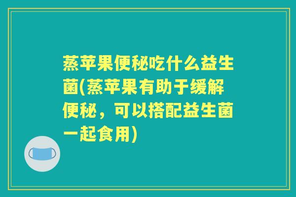 蒸苹果吃什么益生菌(蒸苹果有助于缓解,可以搭配益生菌一起食用) 蒸苹果吃什么益生菌(蒸苹果有助于缓解,可以搭配益生菌一起食用)