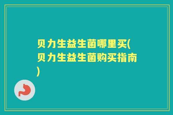 贝力生益生菌哪里买(贝力生益生菌购买指南)