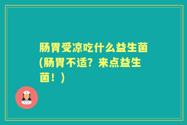 肠胃受凉吃什么益生菌(肠胃不适？来点益生菌！)