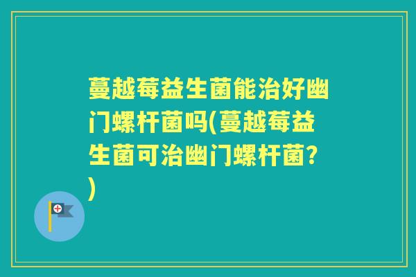 蔓越莓益生菌能好幽门螺杆菌吗(蔓越莓益生菌可幽门螺杆菌？)