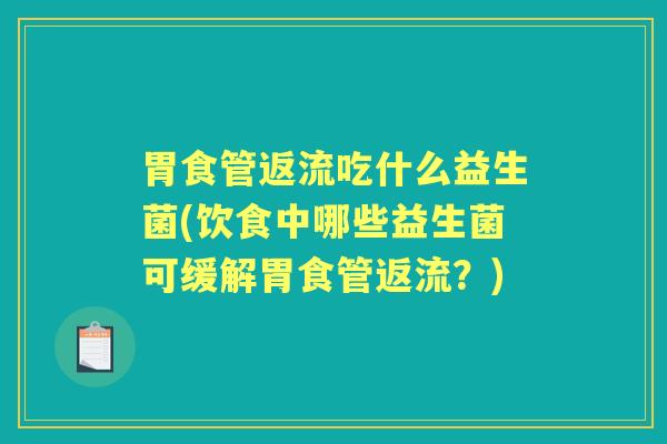 胃食管返流吃什么益生菌(饮食中哪些益生菌可缓解胃食管返流？)