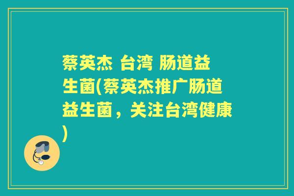 蔡英杰 台湾 肠道益生菌(蔡英杰推广肠道益生菌,关注台湾健康) 蔡英杰 台湾 肠道益生菌(蔡英杰推广肠道益生菌,关注台湾健康)