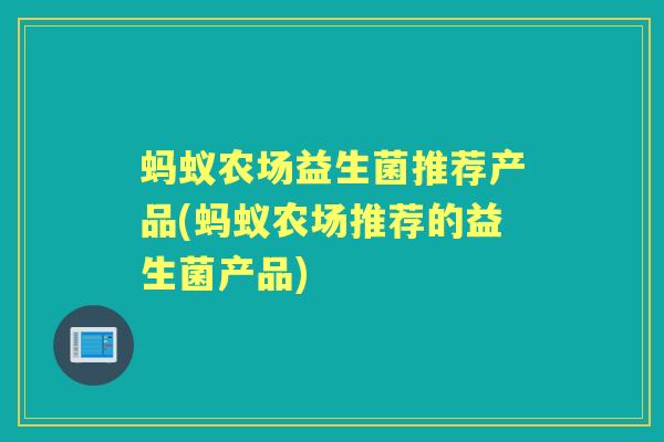 蚂蚁农场益生菌推荐产品(蚂蚁农场推荐的益生菌产品) 蚂蚁农场益生菌推荐产品(蚂蚁农场推荐的益生菌产品)