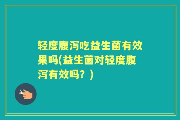 轻度吃益生菌有效果吗(益生菌对轻度有效吗？)