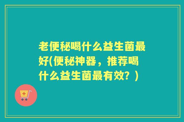 老喝什么益生菌好(神器，推荐喝什么益生菌有效？)