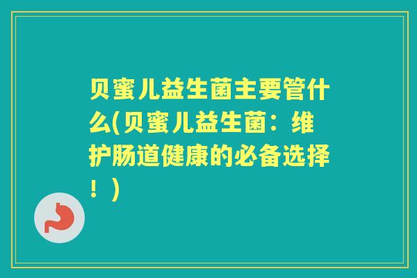 贝蜜儿益生菌主要管什么(贝蜜儿益生菌：维护肠道健康的必备选择！)