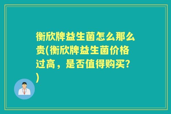 衡欣牌益生菌怎么那么贵(衡欣牌益生菌价格过高,是否值得购买?) 衡欣牌益生菌怎么那么贵(衡欣牌益生菌价格过高,是否值得购买?)