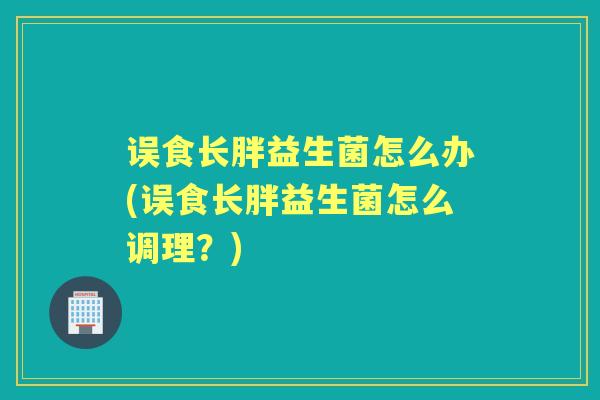 误食长胖益生菌怎么办(误食长胖益生菌怎么调理？)