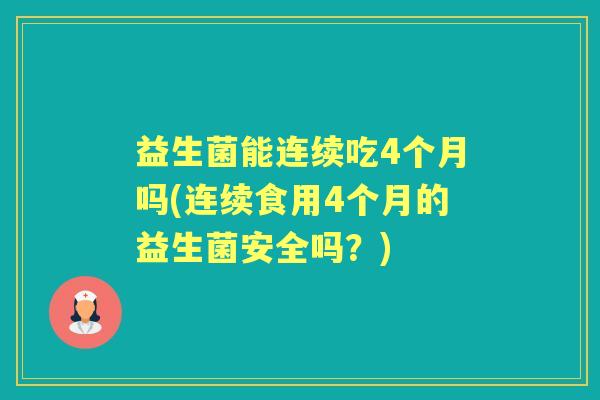 益生菌能连续吃4个月吗(连续食用4个月的益生菌安全吗?) 益生菌能连续吃4个月吗(连续食用4个月的益生菌安全吗?)