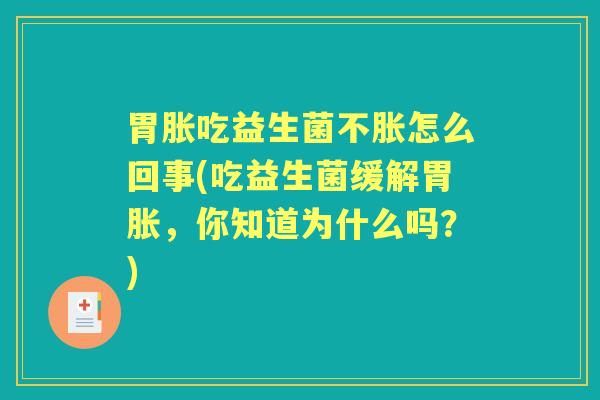 胃胀吃益生菌不胀怎么回事(吃益生菌缓解胃胀,你知道为什么吗?) 胃胀吃益生菌不胀怎么回事(吃益生菌缓解胃胀,你知道为什么吗?)