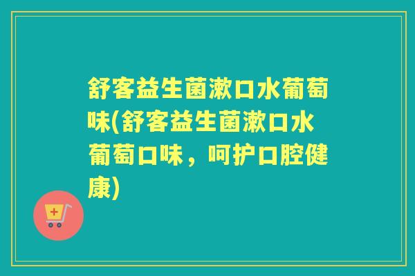 舒客益生菌漱口水葡萄味(舒客益生菌漱口水葡萄口味,呵护口腔健康) 舒客益生菌漱口水葡萄味(舒客益生菌漱口水葡萄口味,呵护口腔健康)