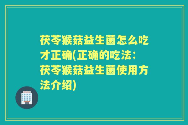 茯苓猴菇益生菌怎么吃才正确(正确的吃法:茯苓猴菇益生菌使用方法介绍) 茯苓猴菇益生菌怎么吃才正确(正确的吃法:茯苓猴菇益生菌使用方法介绍)