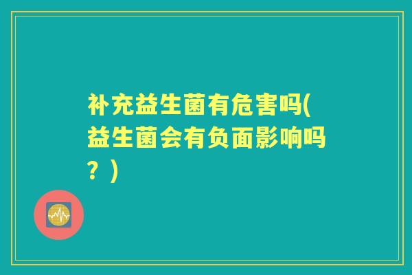 补充益生菌有危害吗(益生菌会有负面影响吗?) 补充益生菌有危害吗(益生菌会有负面影响吗?)