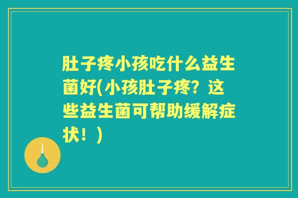肚子疼小孩吃什么益生菌好(小孩肚子疼?这些益生菌可帮助缓解症状!) 肚子疼小孩吃什么益生菌好(小孩肚子疼?这些益生菌可帮助缓解症状!)
