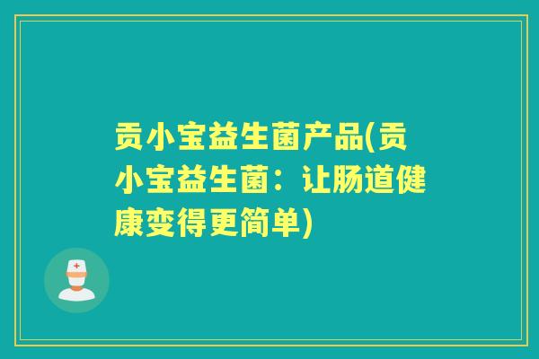 贡小宝益生菌产品(贡小宝益生菌:让肠道健康变得更简单) 贡小宝益生菌产品(贡小宝益生菌:让肠道健康变得更简单)