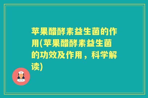 苹果醋酵素益生菌的作用(苹果醋酵素益生菌的功效及作用，科学解读)