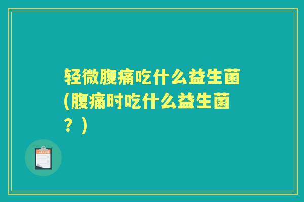 轻微吃什么益生菌(时吃什么益生菌?) 轻微吃什么益生菌(时吃什么益生菌?)