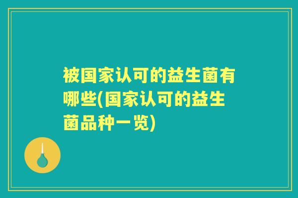被国家认可的益生菌有哪些(国家认可的益生菌品种一览) 被国家认可的益生菌有哪些(国家认可的益生菌品种一览)