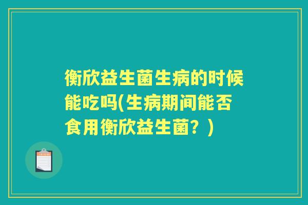 衡欣益生菌生的时候能吃吗(生期间能否食用衡欣益生菌?) 衡欣益生菌生的时候能吃吗(生期间能否食用衡欣益生菌?)