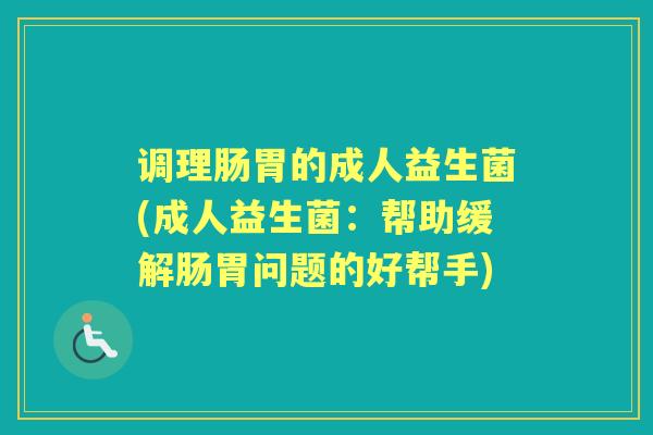调理肠胃的成人益生菌(成人益生菌:帮助缓解肠胃问题的好帮手) 调理肠胃的成人益生菌(成人益生菌:帮助缓解肠胃问题的好帮手)