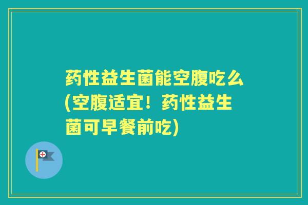 益生菌能空腹吃么(空腹适宜!益生菌可早餐前吃) 益生菌能空腹吃么(空腹适宜!益生菌可早餐前吃)