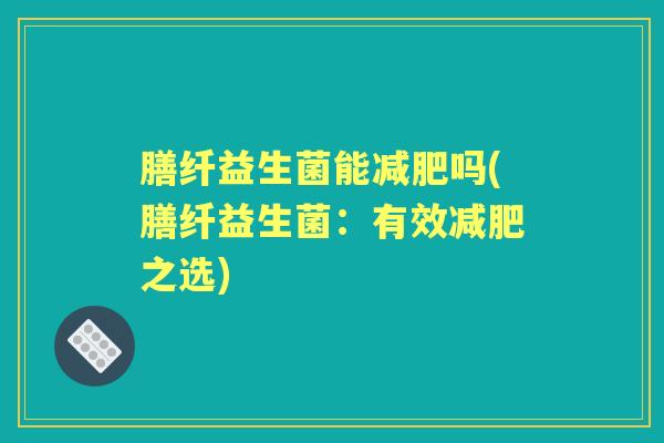 膳纤益生菌能吗(膳纤益生菌:有效之选) 膳纤益生菌能吗(膳纤益生菌:有效之选)