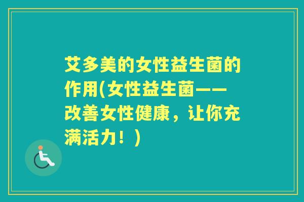 艾多美的女性益生菌的作用(女性益生菌——改善女性健康，让你充满活力！)