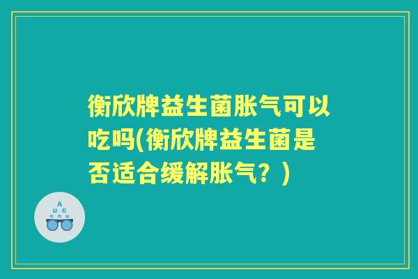 衡欣牌益生菌可以吃吗(衡欣牌益生菌是否适合缓解?) 衡欣牌益生菌可以吃吗(衡欣牌益生菌是否适合缓解?)