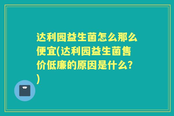 达利园益生菌怎么那么便宜(达利园益生菌售价低廉的原因是什么？)