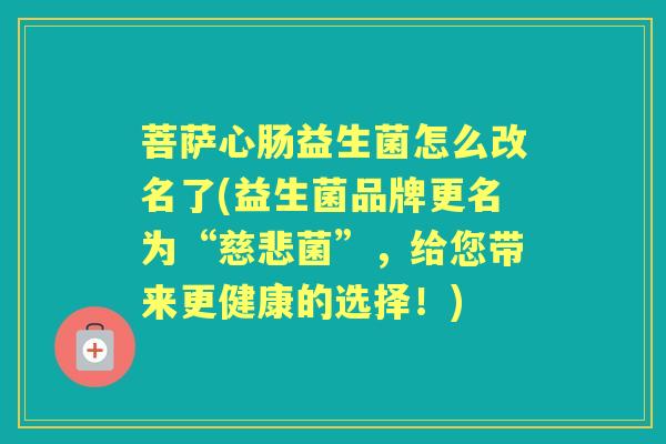 菩萨心肠益生菌怎么改名了(益生菌品牌更名为“慈悲菌”，给您带来更健康的选择！)