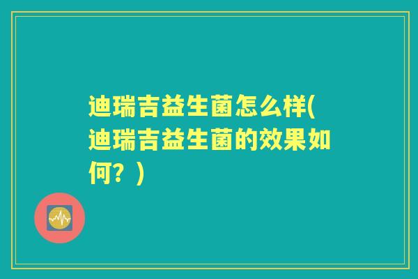 迪瑞吉益生菌怎么样(迪瑞吉益生菌的效果如何?) 迪瑞吉益生菌怎么样(迪瑞吉益生菌的效果如何?)