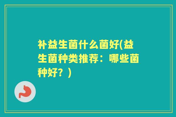补益生菌什么菌好(益生菌种类推荐：哪些菌种好？)