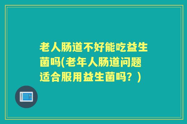 老人肠道不好能吃益生菌吗(老年人肠道问题适合服用益生菌吗?) 老人肠道不好能吃益生菌吗(老年人肠道问题适合服用益生菌吗?)