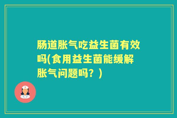 肠道吃益生菌有效吗(食用益生菌能缓解问题吗?) 肠道吃益生菌有效吗(食用益生菌能缓解问题吗?)