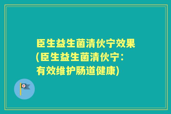 臣生益生菌清伙宁效果(臣生益生菌清伙宁:有效维护肠道健康) 臣生益生菌清伙宁效果(臣生益生菌清伙宁:有效维护肠道健康)