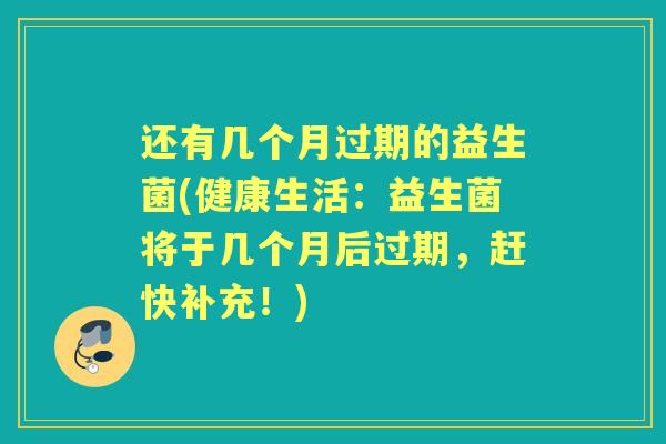 还有几个月过期的益生菌(健康生活:益生菌将于几个月后过期,赶快补充!) 还有几个月过期的益生菌(健康生活:益生菌将于几个月后过期,赶快补充!)